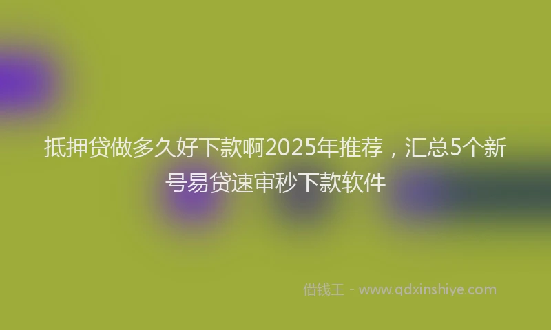 抵押贷做多久好下款啊2025年推荐，汇总5个新号易贷速审秒下款软件