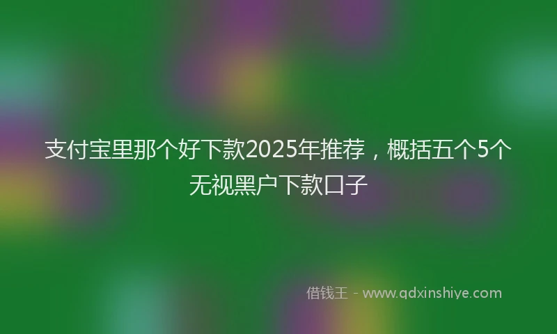 支付宝里那个好下款2025年推荐，概括五个5个无视黑户下款口子