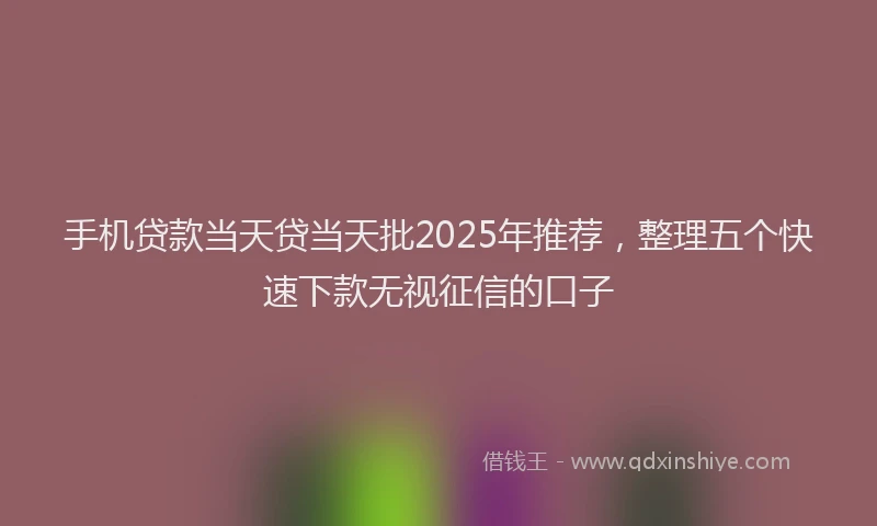 手机贷款当天贷当天批2025年推荐，整理五个快速下款无视征信的口子