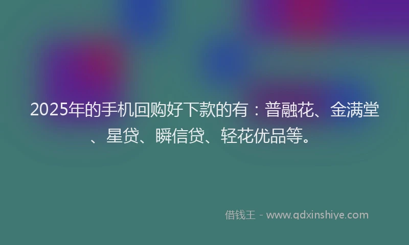 2025年的手机回购好下款的有：普融花、金满堂、星贷、瞬信贷、轻花优品等。