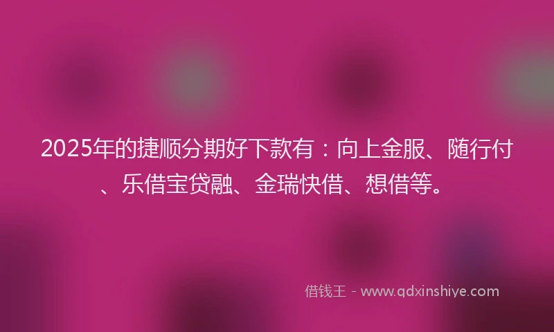 2025年的捷顺分期好下款有：向上金服、随行付、乐借宝贷融、金瑞快借、想借等。