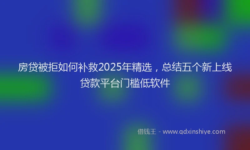 房贷被拒如何补救2025年精选，总结五个新上线贷款平台门槛低软件