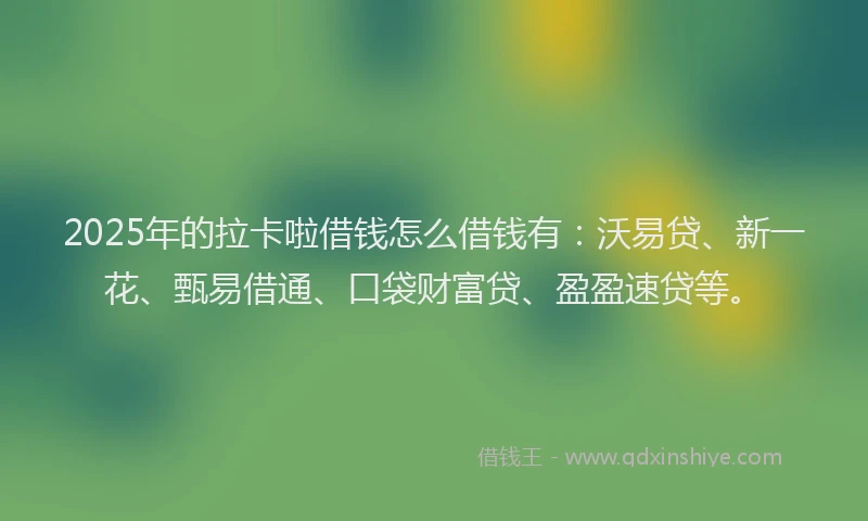 2025年的拉卡啦借钱怎么借钱有：沃易贷、新一花、甄易借通、口袋财富贷、盈盈速贷等。
