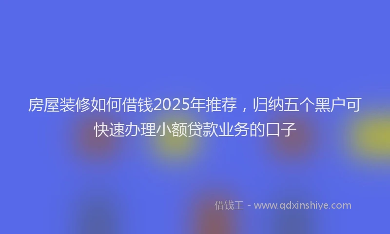 房屋装修如何借钱2025年推荐，归纳五个黑户可快速办理小额贷款业务的口子