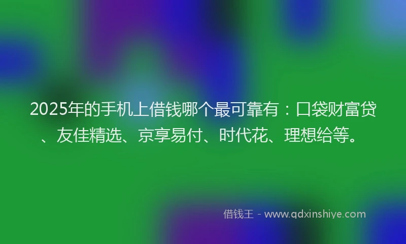 2025年的手机上借钱哪个最可靠有：口袋财富贷、友佳精选、京享易付、时代花、理想给等。