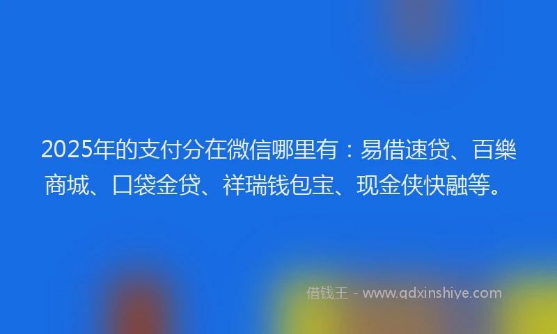 2025年的支付分在微信哪里有：易借速贷、百樂商城、口袋金贷、祥瑞钱包宝、现金侠快融等。