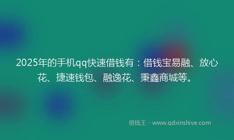 2025年的手机qq快速借钱有：借钱宝易融、放心花、捷速钱包、融逸花、秉鑫商城等。