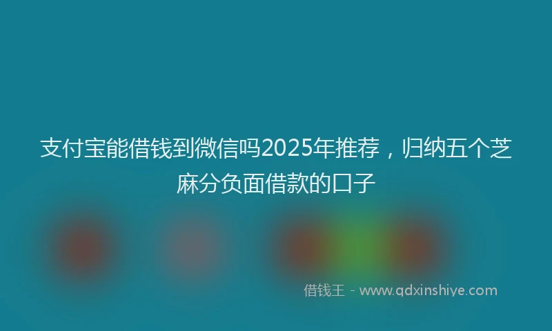 支付宝能借钱到微信吗2025年推荐，归纳五个芝麻分负面借款的口子