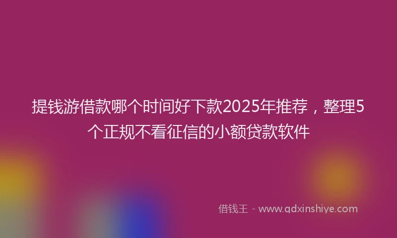 提钱游借款哪个时间好下款2025年推荐，整理5个正规不看征信的小额贷款软件