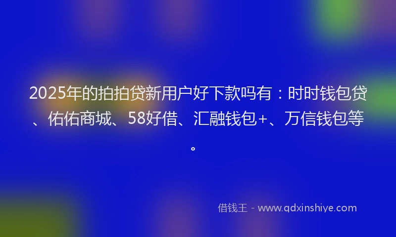 2025年的拍拍贷新用户好下款吗有：时时钱包贷、佑佑商城、58好借、汇融钱包+、万信钱包等。