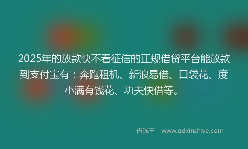 2025年的放款快不看征信的正规借贷平台能放款到支付宝有：奔跑租机、新浪易借、口袋花、度小满有钱花、功夫快借等。