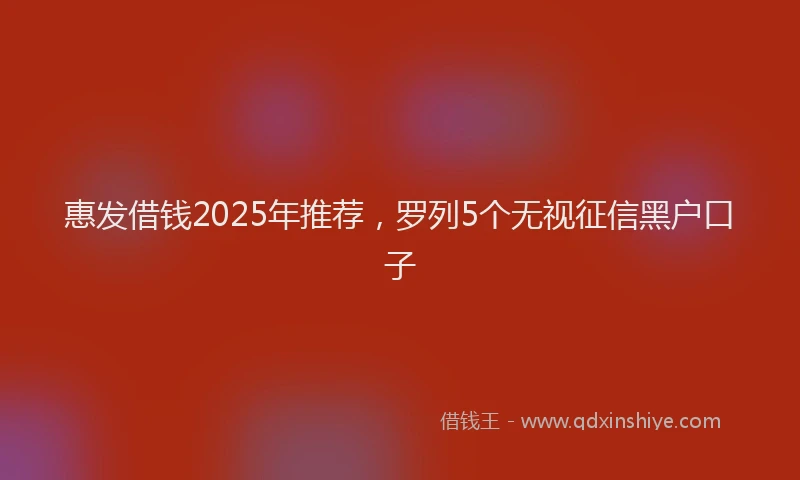 惠发借钱2025年推荐，罗列5个无视征信黑户口子