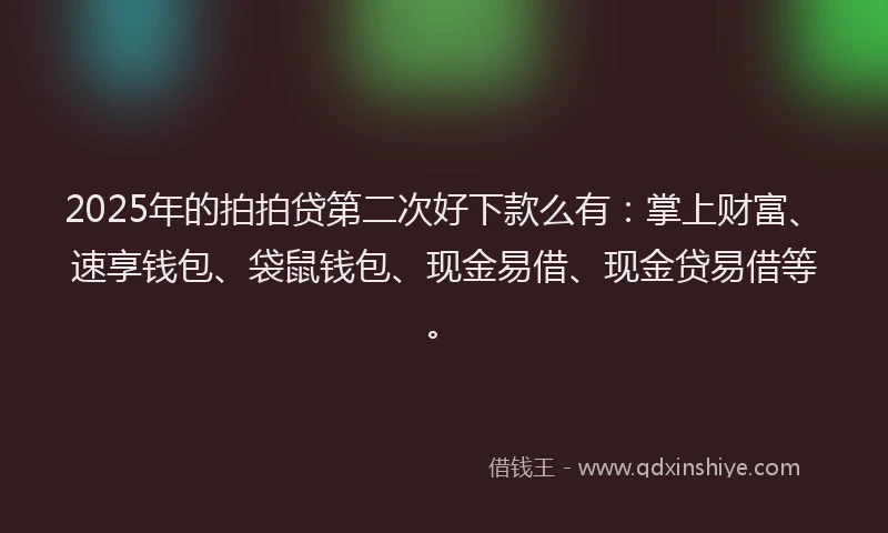 2025年的拍拍贷第二次好下款么有：掌上财富、速享钱包、袋鼠钱包、现金易借、现金贷易借等。