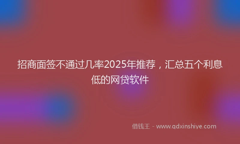 招商面签不通过几率2025年推荐，汇总五个利息低的网贷软件