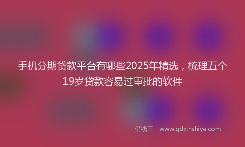 手机分期贷款平台有哪些2025年精选，梳理五个19岁贷款容易过审批的软件