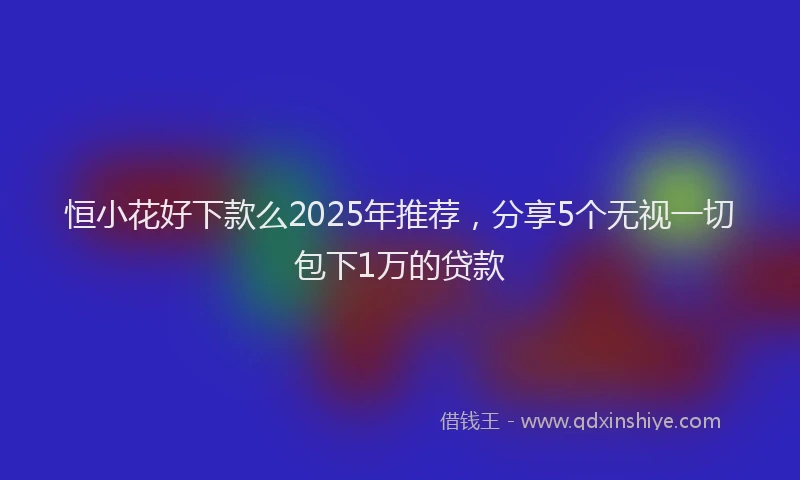 恒小花好下款么2025年推荐，分享5个无视一切包下1万的贷款