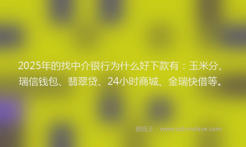 2025年的找中介银行为什么好下款有：玉米分、瑞信钱包、翡翠贷、24小时商城、金瑞快借等。