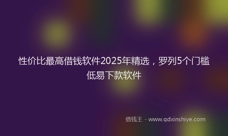 性价比最高借钱软件2025年精选，罗列5个门槛低易下款软件