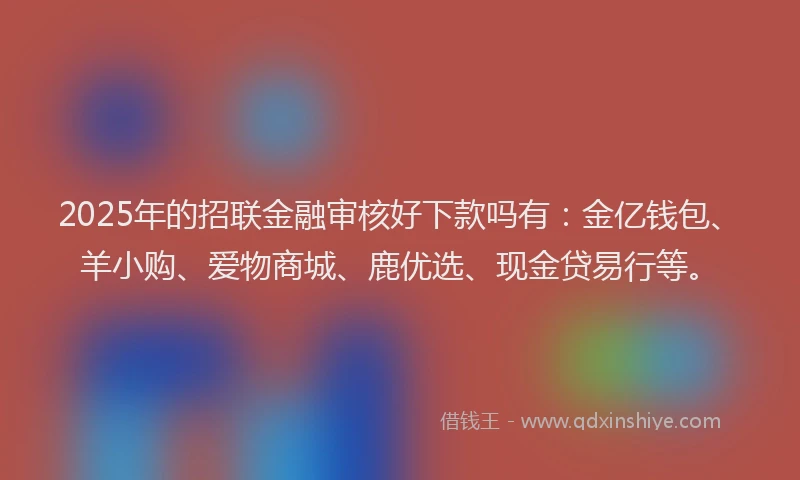 2025年的招联金融审核好下款吗有：金亿钱包、羊小购、爱物商城、鹿优选、现金贷易行等。