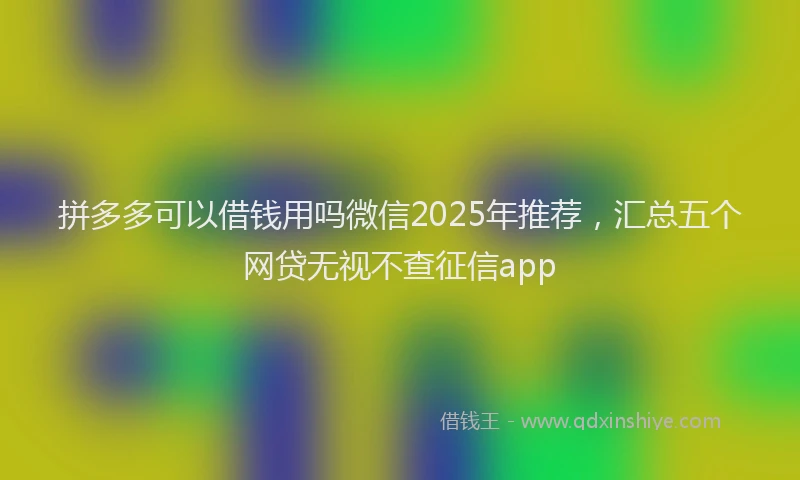 拼多多可以借钱用吗微信2025年推荐，汇总五个网贷无视不查征信app