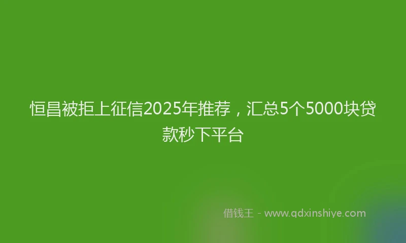 恒昌被拒上征信2025年推荐，汇总5个5000块贷款秒下平台