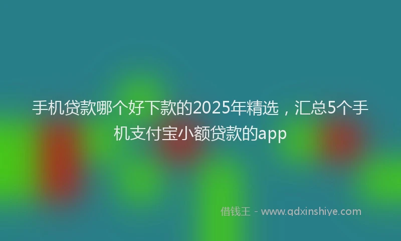 手机贷款哪个好下款的2025年精选，汇总5个手机支付宝小额贷款的app