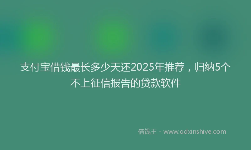 支付宝借钱最长多少天还2025年推荐，归纳5个不上征信报告的贷款软件
