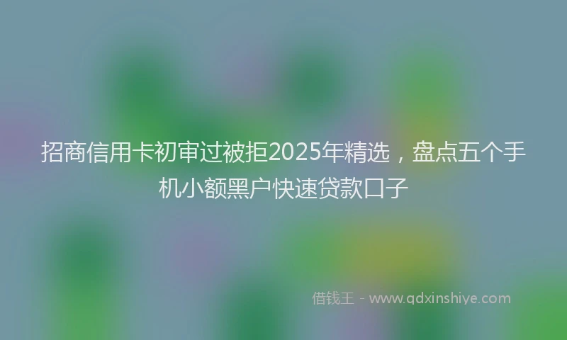 招商信用卡初审过被拒2025年精选，盘点五个手机小额黑户快速贷款口子