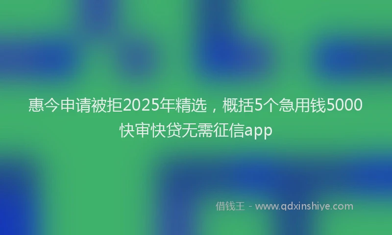 惠今申请被拒2025年精选，概括5个急用钱5000快审快贷无需征信app