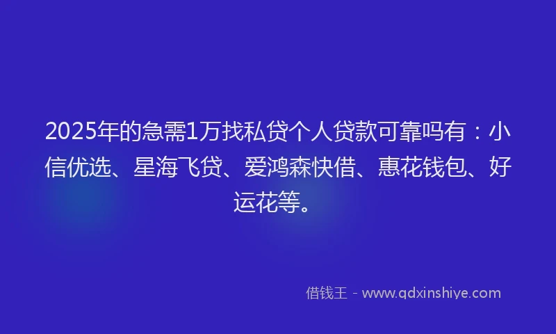 2025年的急需1万找私贷个人贷款可靠吗有：小信优选、星海飞贷、爱鸿森快借、惠花钱包、好运花等。