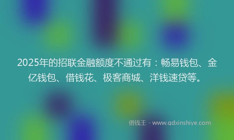2025年的招联金融额度不通过有：畅易钱包、金亿钱包、借钱花、极客商城、洋钱速贷等。