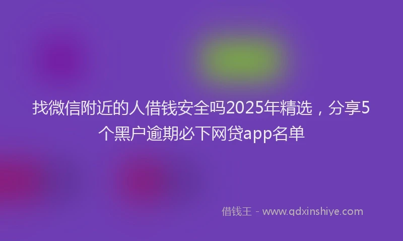 找微信附近的人借钱安全吗2025年精选，分享5个黑户逾期必下网贷app名单