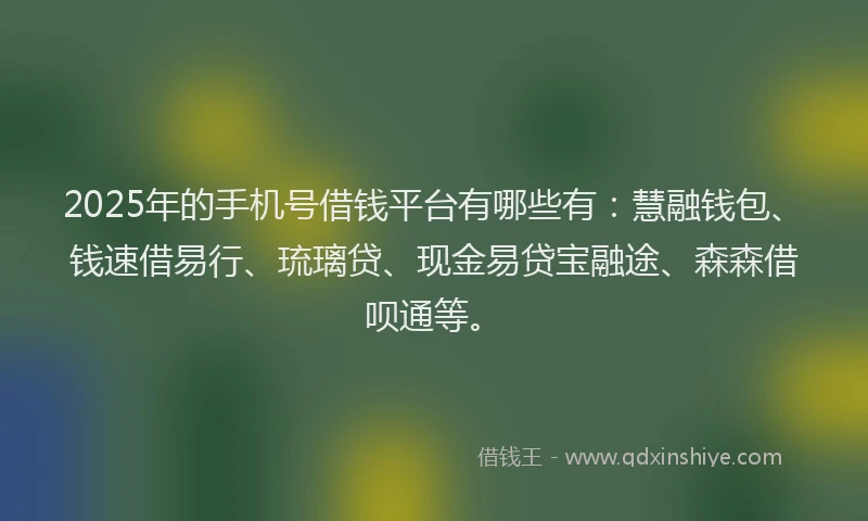2025年的手机号借钱平台有哪些有：慧融钱包、钱速借易行、琉璃贷、现金易贷宝融途、森森借呗通等。