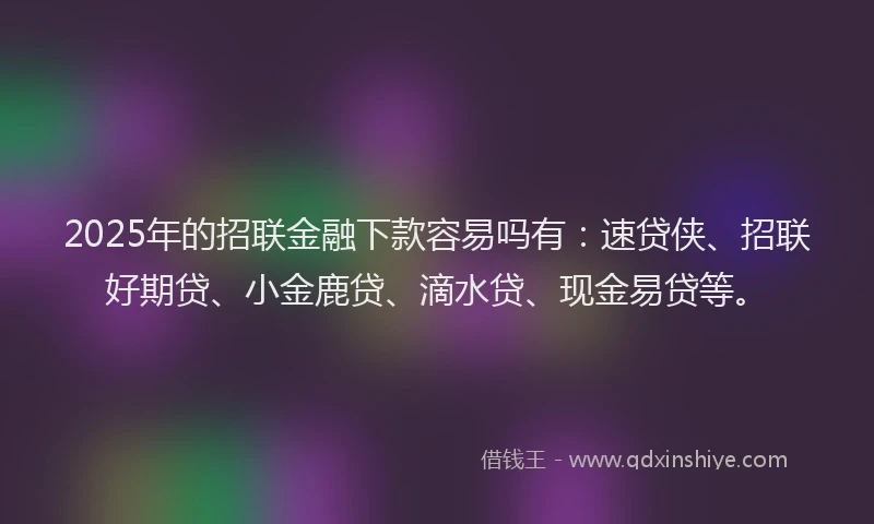 2025年的招联金融下款容易吗有：速贷侠、招联好期贷、小金鹿贷、滴水贷、现金易贷等。