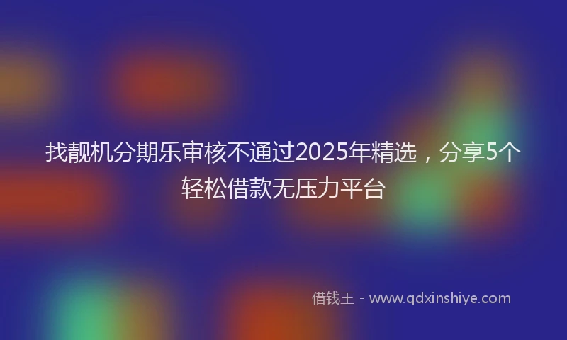 找靓机分期乐审核不通过2025年精选，分享5个轻松借款无压力平台