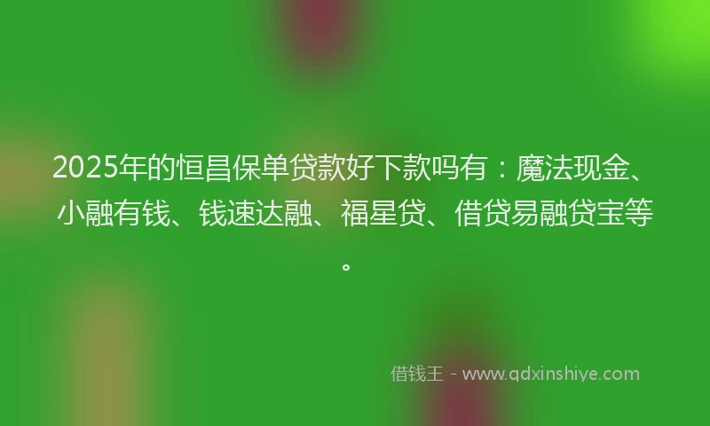 2025年的恒昌保单贷款好下款吗有：魔法现金、小融有钱、钱速达融、福星贷、借贷易融贷宝等。