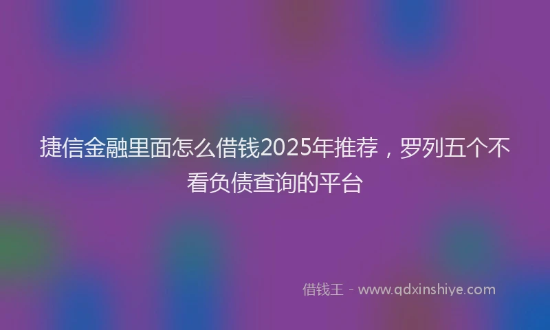 捷信金融里面怎么借钱2025年推荐，罗列五个不看负债查询的平台
