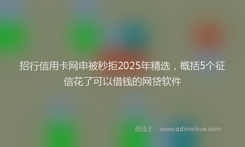 招行信用卡网申被秒拒2025年精选，概括5个征信花了可以借钱的网贷软件