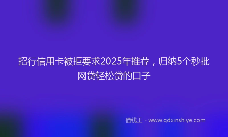招行信用卡被拒要求2025年推荐，归纳5个秒批网贷轻松贷的口子