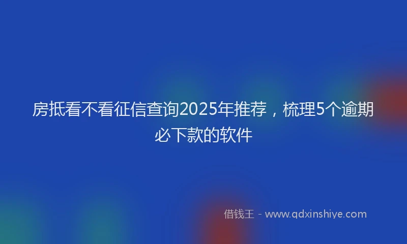 房抵看不看征信查询2025年推荐，梳理5个逾期必下款的软件