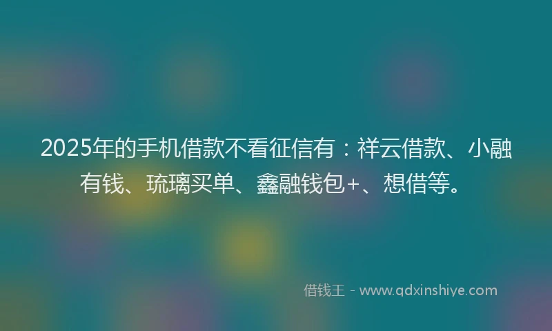 2025年的手机借款不看征信有：祥云借款、小融有钱、琉璃买单、鑫融钱包+、想借等。