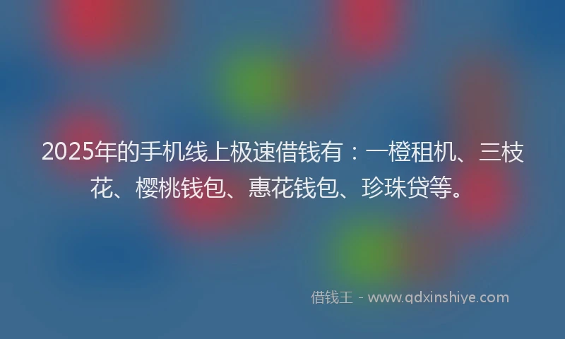 2025年的手机线上极速借钱有：一橙租机、三枝花、樱桃钱包、惠花钱包、珍珠贷等。