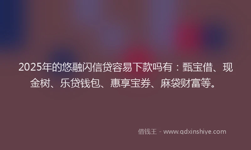 2025年的悠融闪信贷容易下款吗有：甄宝借、现金树、乐贷钱包、惠享宝券、麻袋财富等。