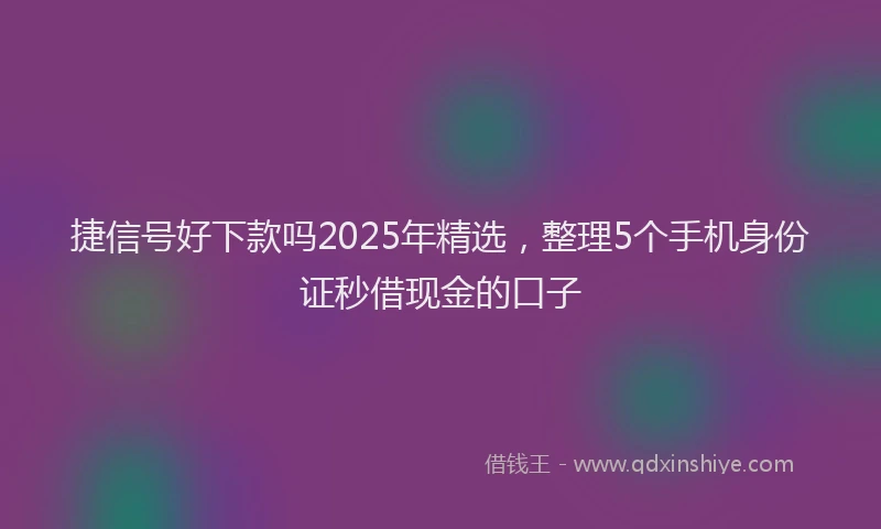 捷信号好下款吗2025年精选，整理5个手机身份证秒借现金的口子