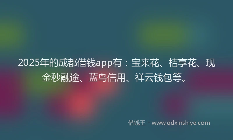 2025年的成都借钱app有：宝来花、桔享花、现金秒融途、蓝鸟信用、祥云钱包等。