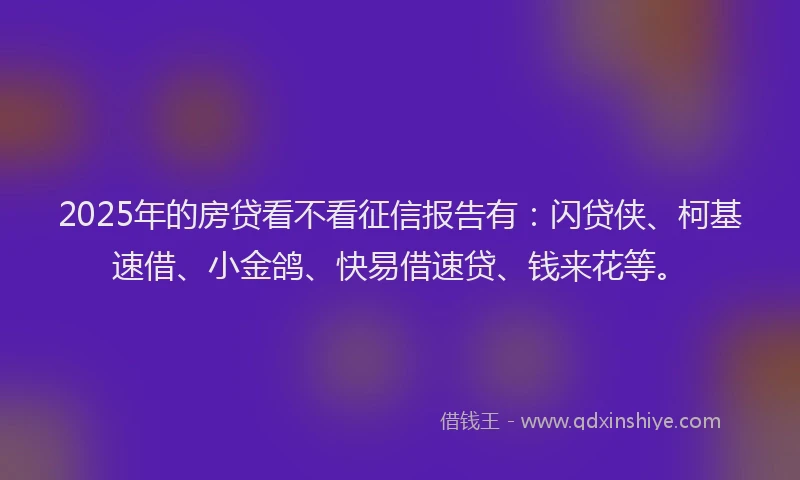 2025年的房贷看不看征信报告有：闪贷侠、柯基速借、小金鸽、快易借速贷、钱来花等。