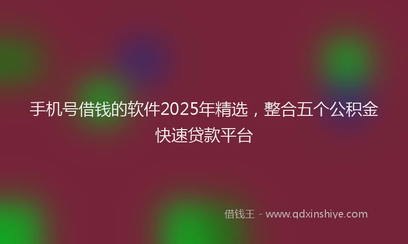 手机号借钱的软件2025年精选，整合五个公积金快速贷款平台
