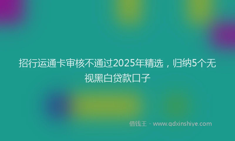 招行运通卡审核不通过2025年精选，归纳5个无视黑白贷款口子