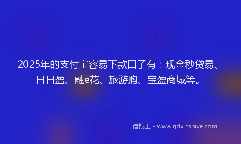 2025年的支付宝容易下款口子有：现金秒贷易、日日盈、融e花、旅游购、宝盈商城等。