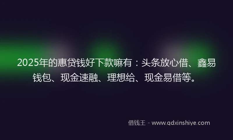 2025年的惠贷钱好下款嘛有：头条放心借、鑫易钱包、现金速融、理想给、现金易借等。